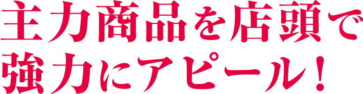 主力商品を店頭で強力にアピール!
